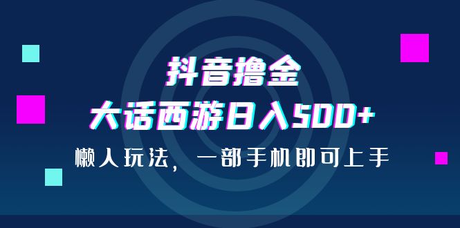 抖音撸金，大话西游日入500+，懒人玩法，一部手机即可上手_111创业网-互联网轻创第一站