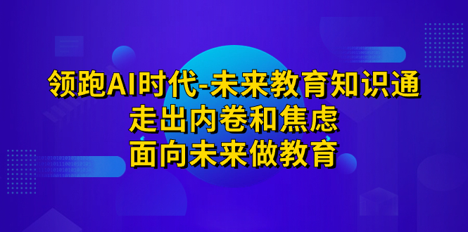 领跑·AI时代-未来教育·知识通：走出内卷和焦虑，面向未来做教育_111创业网-互联网轻创第一站