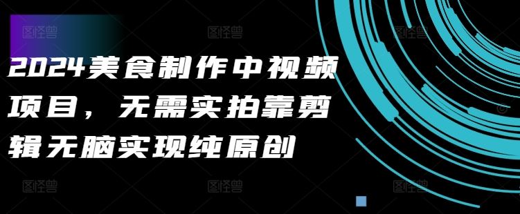 2024美食制作中视频项目，无需实拍靠剪辑无脑实现纯原创_111创业网-互联网轻创第一站