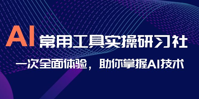 AI-常用工具实操研习社，一次全面体验，助你掌握AI技术_111创业网-互联网轻创第一站