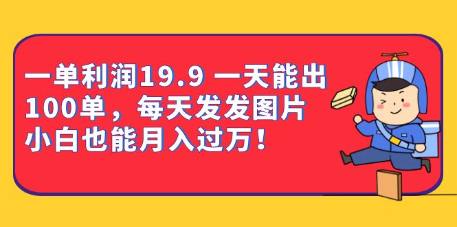 一单利润19.9 一天能出100单，每天发发图片 小白也能月入过万（教程+资料）_111创业网-互联网轻创第一站