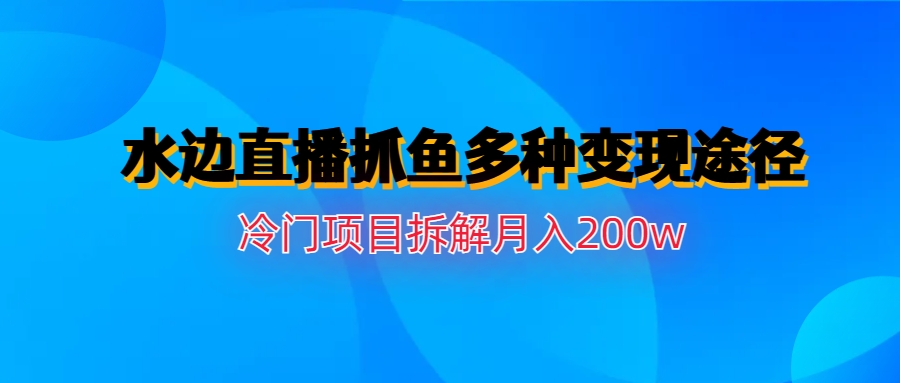 水边直播抓鱼多种变现途径冷门项目月入200w拆解_111创业网-互联网轻创第一站