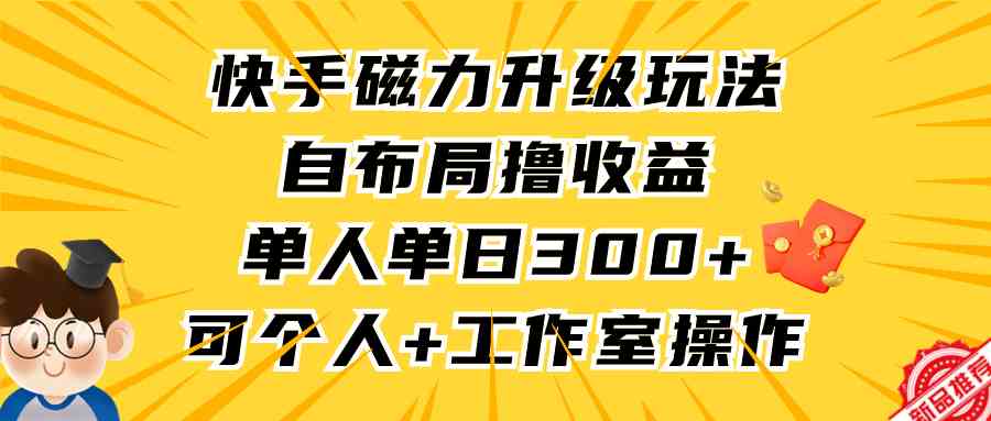（9368期）快手磁力升级玩法，自布局撸收益，单人单日300+，个人工作室均可操作_111创业网-互联网轻创第一站