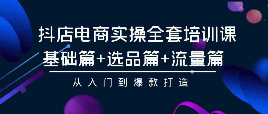 （9604期）抖店电商实操全套培训课：基础篇+选品篇+流量篇，从入门到爆款打造_111创业网-互联网轻创第一站