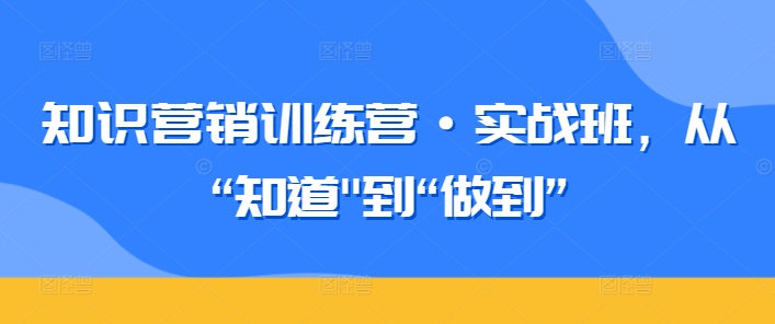 知识营销训练营·实战班，从“知道”到“做到”_111创业网-互联网轻创第一站