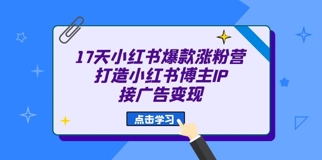 17天 小红书爆款 涨粉营（广告变现方向）打造小红书博主IP、接广告变现_111创业网-互联网轻创第一站