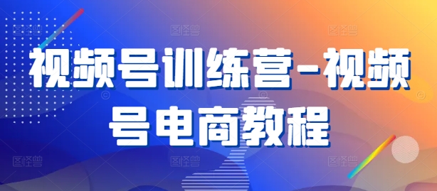 视频号训练营-视频号电商教程_111创业网-互联网轻创第一站