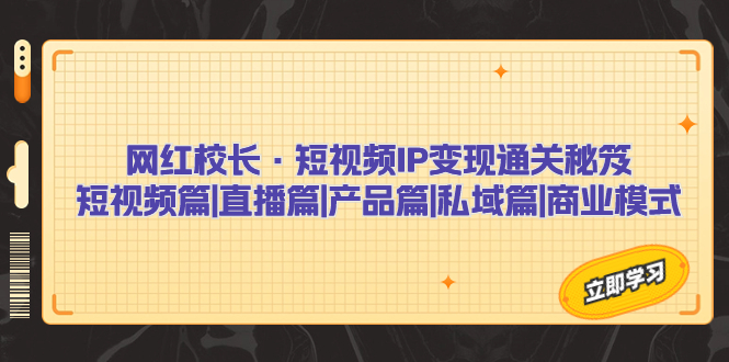 网红校长·短视频IP变现通关秘笈：短视频篇+直播篇+产品篇+私域篇+商业模式_111创业网-互联网轻创第一站