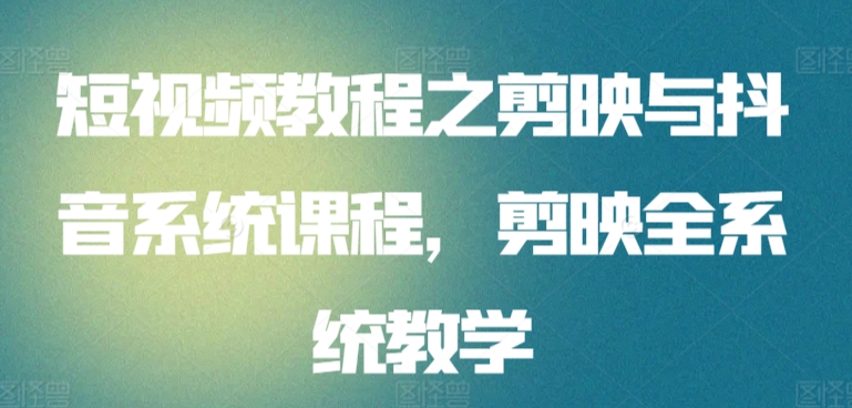 短视频教程之剪映与抖音系统课程，剪映全系统教学_111创业网-互联网轻创第一站