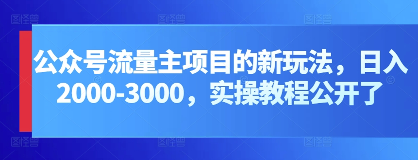 公众号流量主项目的新玩法，日入2000-3000，实操教程公开了_111创业网-互联网轻创第一站