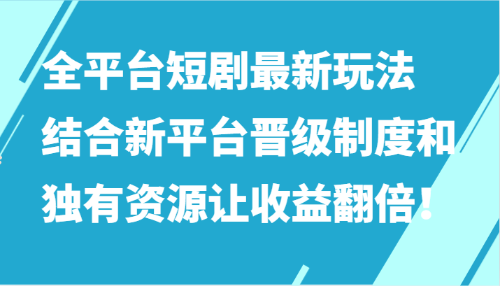 全平台短剧最新玩法，结合新平台晋级制度和独有资源让收益翻倍！_111创业网-互联网轻创第一站