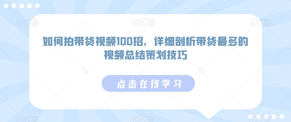 如何拍带货视频100招，详细剖析带货最多的视频总结策划技巧_111创业网-互联网轻创第一站