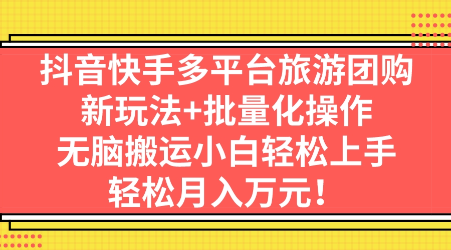 抖音快手多平台旅游团购，新玩法+批量化操作，无脑搬运小白轻松上手，轻…_111创业网-互联网轻创第一站
