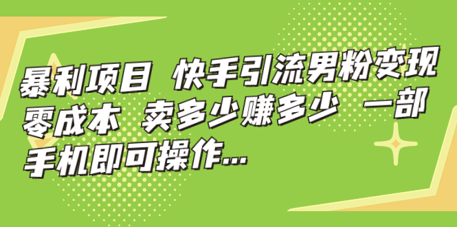 暴利项目，快手引流男粉变现，零成本，卖多少赚多少，一部手机即可操作…_111创业网-互联网轻创第一站
