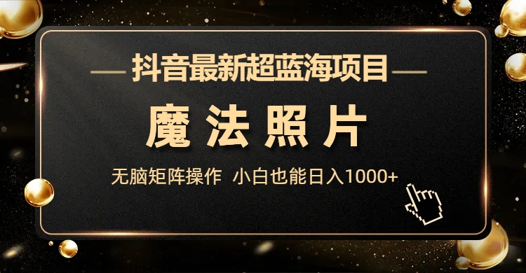 抖音最新超蓝海项目，魔法照片，无脑矩阵操作，小白也能日入1000+_111创业网-互联网轻创第一站