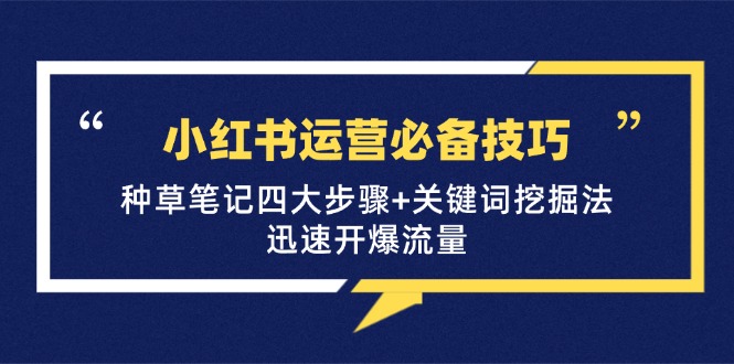 （12926期）小红书运营必备技巧，种草笔记四大步骤+关键词挖掘法：迅速开爆流量_111创业网-互联网轻创第一站
