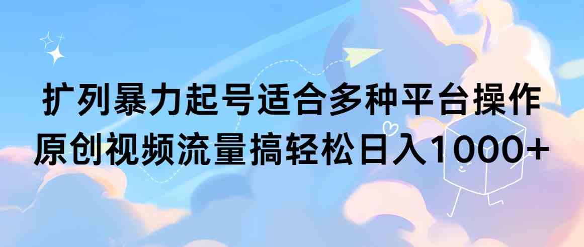 （9251期）扩列暴力起号适合多种平台操作原创视频流量搞轻松日入1000+_111创业网-互联网轻创第一站