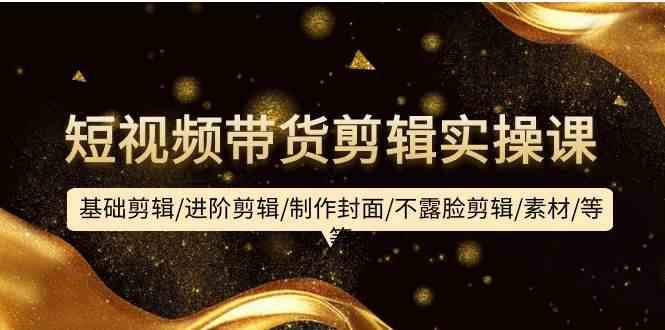 短视频带货剪辑实操课：基础剪辑/进阶剪辑/制作封面/不露脸剪辑/素材/等等_111创业网-互联网轻创第一站