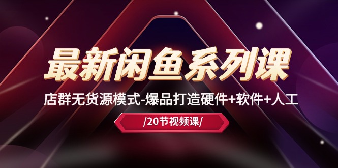 最新闲鱼系列课，店群无货源模式-爆品打造硬件+软件+人工（20节课）_111创业网-互联网轻创第一站