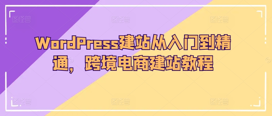 WordPress建站从入门到精通，跨境电商建站教程_111创业网-互联网轻创第一站