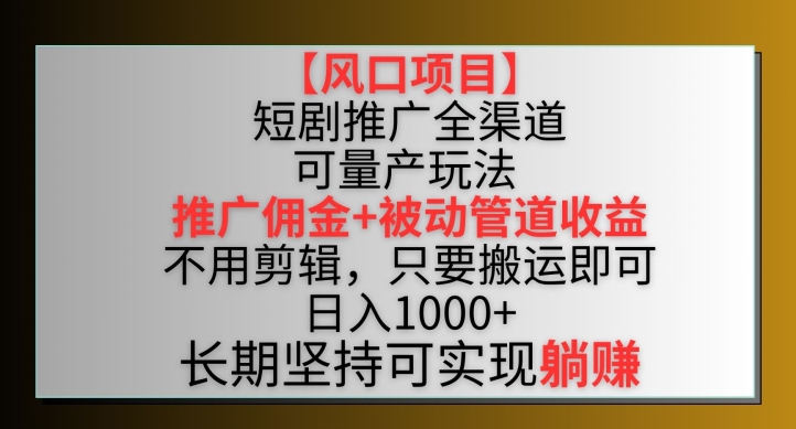 【风口项目】短剧推广全渠道最新双重收益玩法，推广佣金管道收益，不用剪辑，只要搬运即可_111创业网-互联网轻创第一站