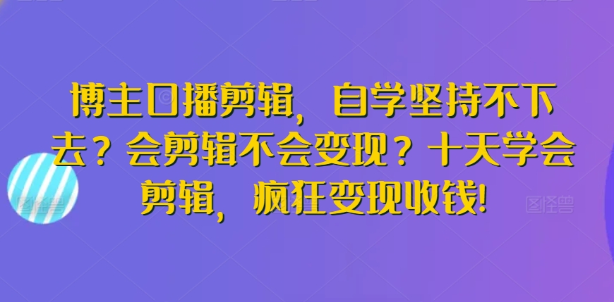 博主口播剪辑，自学坚持不下去？会剪辑不会变现？十天学会剪辑，疯狂变现收钱!_111创业网-互联网轻创第一站