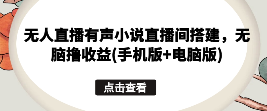 无人直播有声小说直播间搭建，无脑撸收益(手机版+电脑版)_111创业网-互联网轻创第一站