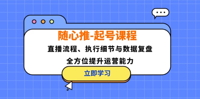 （12801期）随心推-起号课程：直播流程、执行细节与数据复盘，全方位提升运营能力_111创业网-互联网轻创第一站