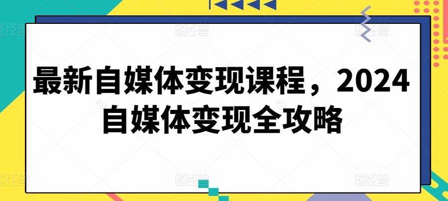 最新自媒体变现课程，2024自媒体变现全攻略_111创业网-互联网轻创第一站