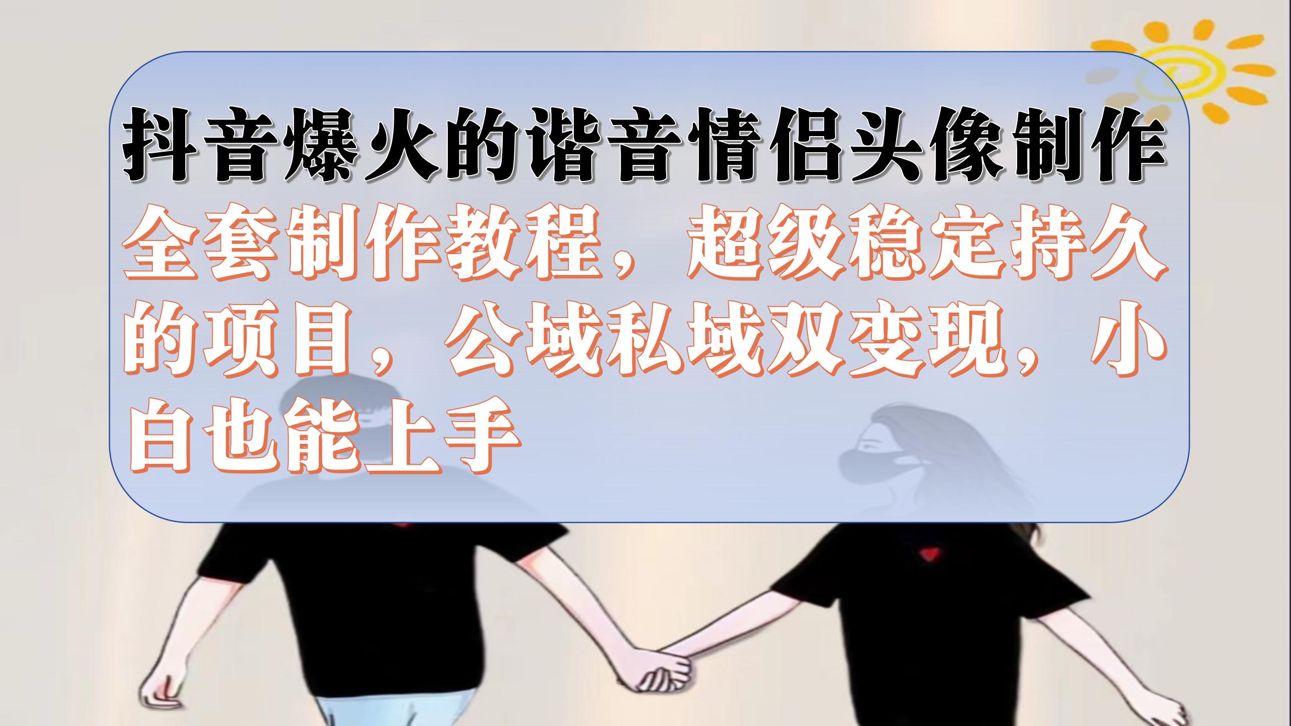 抖音爆火的谐音情侣头像制作全套制作教程，超级稳定持久，公域私域双变现_111创业网-互联网轻创第一站