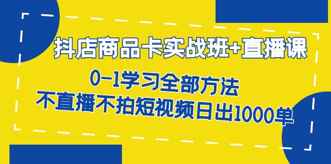 抖店商品卡实战班+直播课-8月 0-1学习全部方法 不直播不拍短视频日出1000单_111创业网-互联网轻创第一站