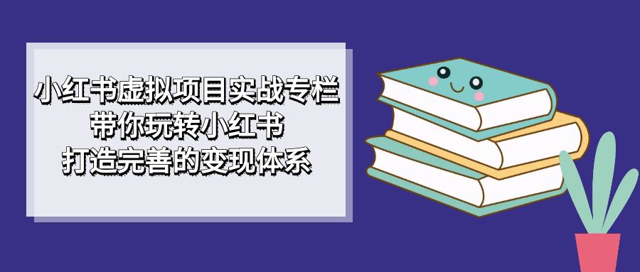 小红书虚拟项目实战专栏，带你玩转小红书，打造完善的变现体系_111创业网-互联网轻创第一站
