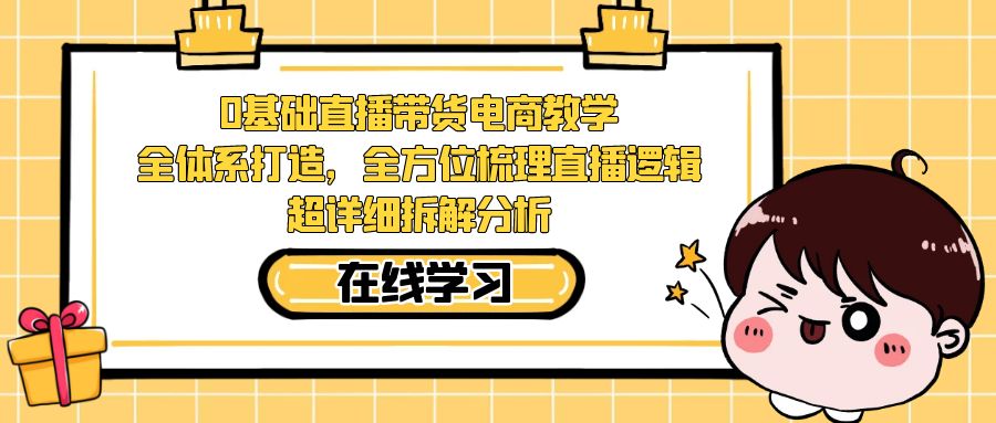 0基础直播带货电商教学：全体系打造，全方位梳理直播逻辑，超详细拆解分析_111创业网-互联网轻创第一站