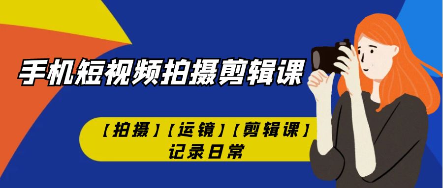 手机短视频-拍摄剪辑课【拍摄】【运镜】【剪辑课】记录日常！_111创业网-互联网轻创第一站