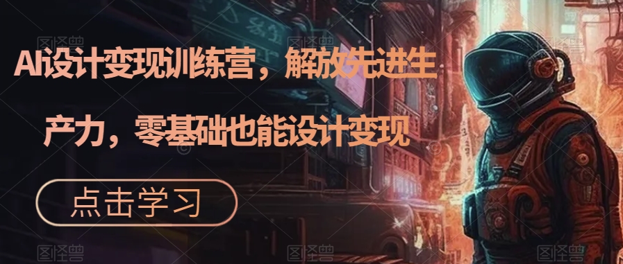AI设计变现特训营，解放先进生产力，0基础也能设计变现（22节完结）_111创业网-互联网轻创第一站