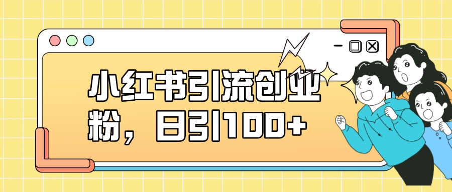 小红书引流创业粉，日引100+，小白可上手，可矩阵操作_111创业网-互联网轻创第一站