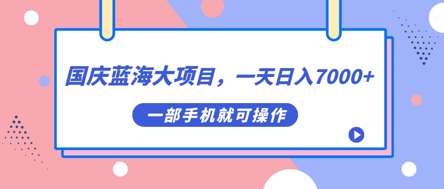 国庆蓝海大项目，一天日入7000+，一部手机就可操作_111创业网-互联网轻创第一站
