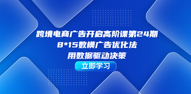 跨境电商-广告开启高阶课第24期，8*15数模广告优化法，用数据驱动决策_111创业网-互联网轻创第一站