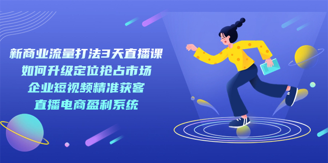 新商业-流量打法3天直播课：定位抢占市场 企业短视频获客 直播电商盈利系统_111创业网-互联网轻创第一站