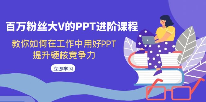 百万粉丝大V的PPT进阶课程，教你如何在工作中用好PPT，提升硬核竞争力_111创业网-互联网轻创第一站