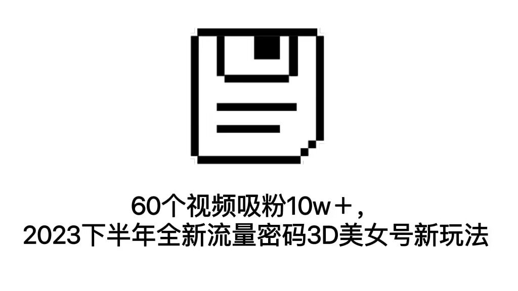 60个视频吸粉10w＋，2023下半年全新流量密码3D美女号新玩法（教程+资源）_111创业网-互联网轻创第一站