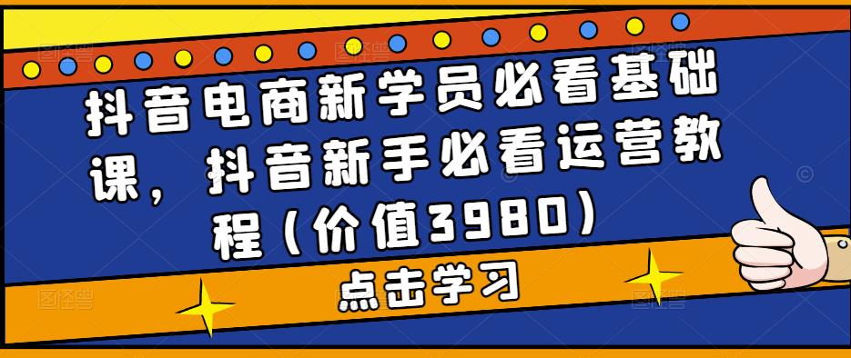 抖音电商新学员必看基础课，抖音新手必看运营教程(价值3980)_111创业网-互联网轻创第一站