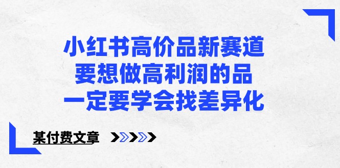 某公众号付费文章-小红书高价品新赛道，要想做高利润的品，一定要学会找差异化！_111创业网-互联网轻创第一站