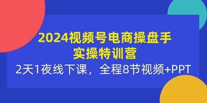 （10156期）2024视频号电商操盘手实操特训营：2天1夜线下课，全程8节视频+PPT_111创业网-互联网轻创第一站