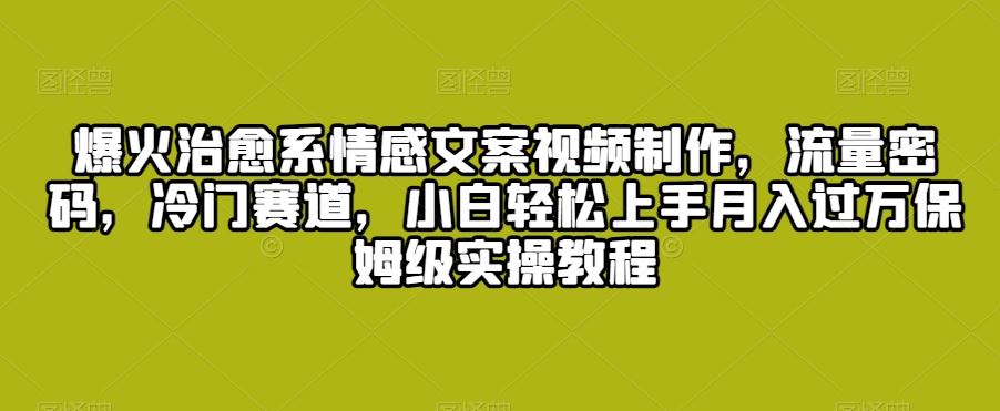 爆火治愈系情感文案视频制作，流量密码，冷门赛道，小白轻松上手_111创业网-互联网轻创第一站