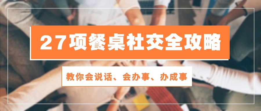 27项餐桌社交全攻略：教你会说话、会办事、办成事（28节高清无水印）_111创业网-互联网轻创第一站