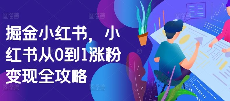 掘金小红书，小红书从0到1涨粉变现全攻略_111创业网-互联网轻创第一站