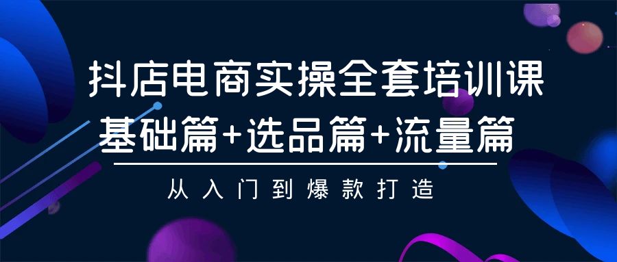 抖店电商实操全套培训课：基础篇+选品篇+流量篇，从入门到爆款打造_111创业网-互联网轻创第一站