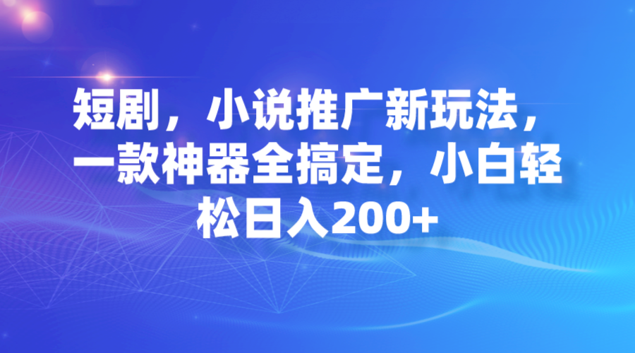短剧，小说推广新玩法，一款神器全搞定，小白轻松日入200+_111创业网-互联网轻创第一站