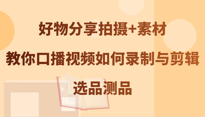 好物分享拍摄+素材，教你口播视频如何录制与剪辑，选品测品_111创业网-互联网轻创第一站